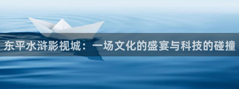 九七电影综合网：东平水浒影视城：一场文化的盛宴与科技的碰撞