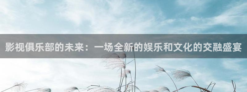 九七影院网站：影视俱乐部的未来：一场全新的娱乐和文化的交融盛宴